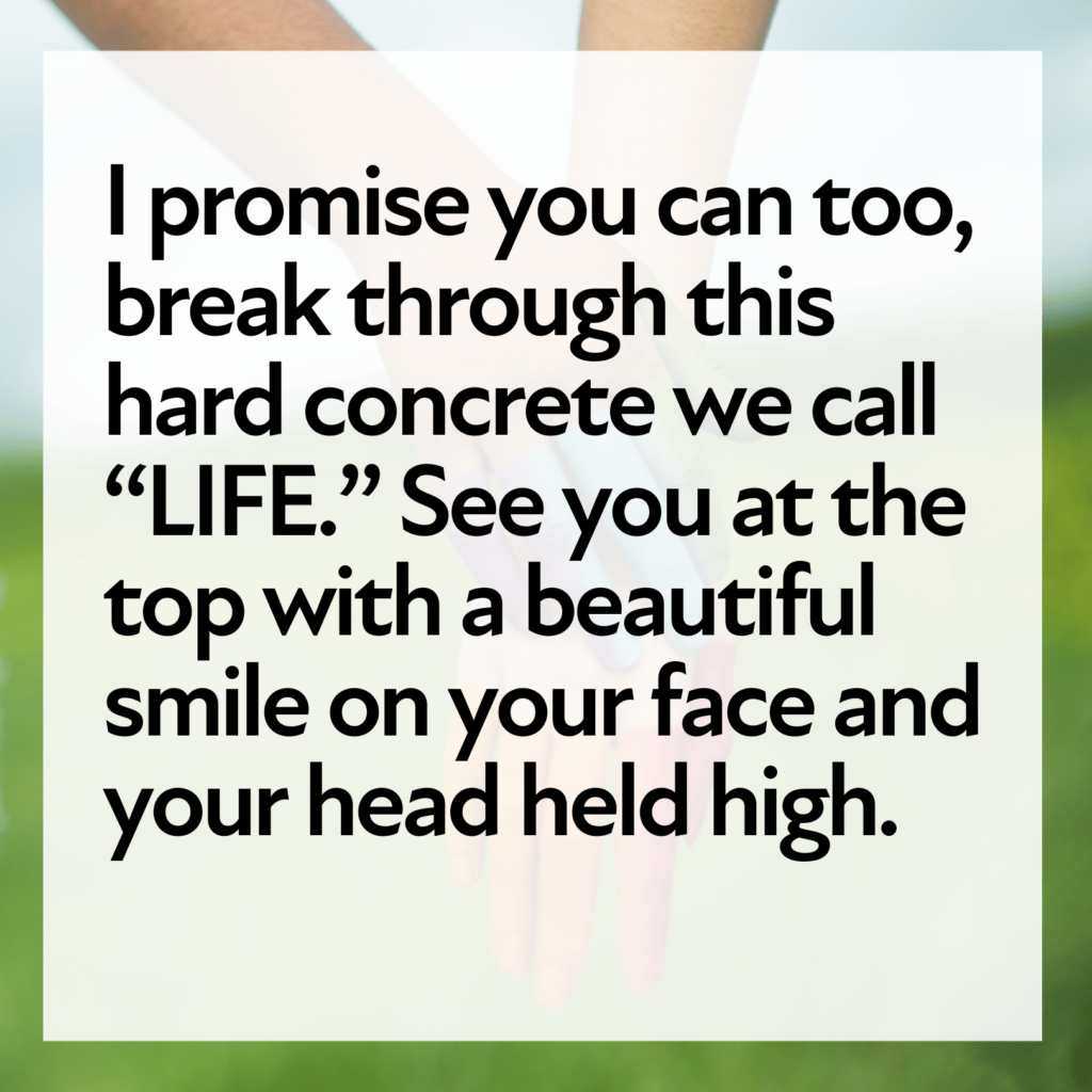 words read: I promise you can too, break through this hard concrete we call “LIFE.” See you at the top with a beautiful smile on your face and hold your head high.